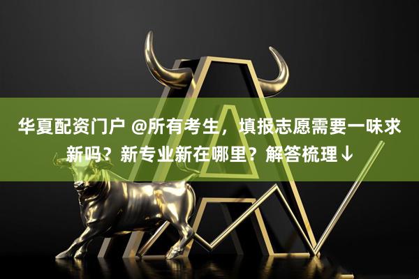 华夏配资门户 @所有考生，填报志愿需要一味求新吗？新专业新在哪里？解答梳理↓