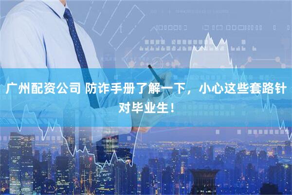 广州配资公司 防诈手册了解一下，小心这些套路针对毕业生！