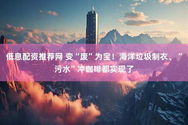 低息配资推荐网 变“废”为宝！海洋垃圾制衣、“污水”冲咖啡都实现了