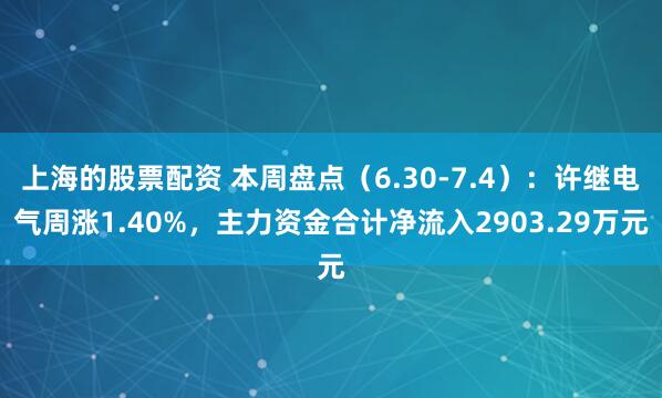 上海的股票配资 本周盘点（6.30-7.4）：许继电气周涨1.40%，主力资金合计净流入2903.29万元