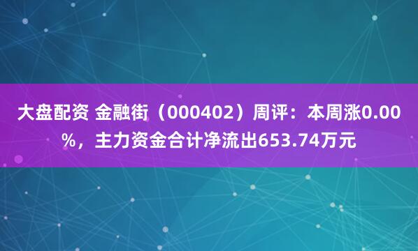 大盘配资 金融街（000402）周评：本周涨0.00%，主力资金合计净流出653.74万元