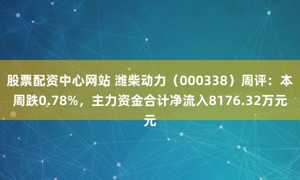 股票配资中心网站 潍柴动力（000338）周评：本周跌0.78%，主力资金合计净流入8176.32万元