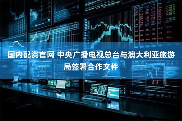 国内配资官网 中央广播电视总台与澳大利亚旅游局签署合作文件