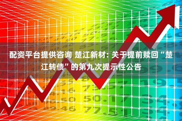 配资平台提供咨询 楚江新材: 关于提前赎回“楚江转债”的第九次提示性公告