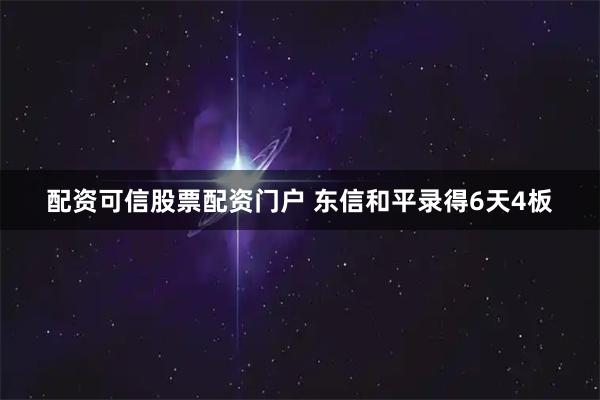 配资可信股票配资门户 东信和平录得6天4板