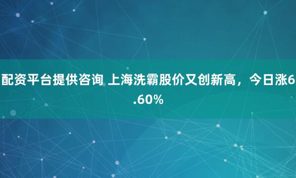 配资平台提供咨询 上海洗霸股价又创新高，今日涨6.60%