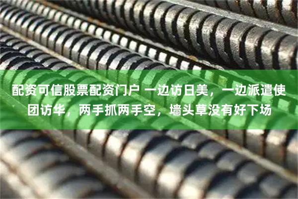 配资可信股票配资门户 一边访日美，一边派遣使团访华，两手抓两手空，墙头草没有好下场