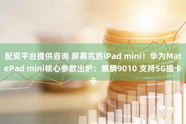 配资平台提供咨询 屏幕完胜iPad mini！华为MatePad mini核心参数出炉：麒麟9010 支持5G插卡