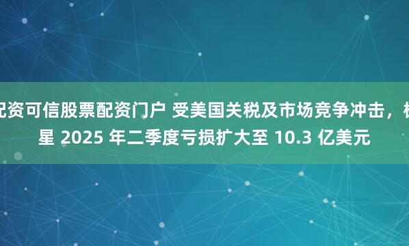 配资可信股票配资门户 受美国关税及市场竞争冲击，极星 2025 年二季度亏损扩大至 10.3 亿美元