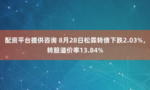 配资平台提供咨询 8月28日松霖转债下跌2.03%，转股溢价率13.84%