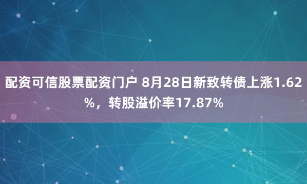 配资可信股票配资门户 8月28日新致转债上涨1.62%，转股溢价率17.87%