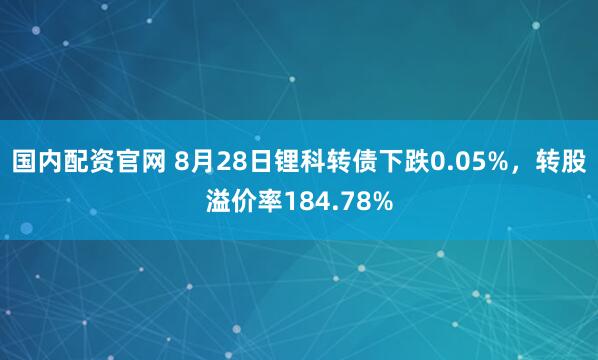 国内配资官网 8月28日锂科转债下跌0.05%，转股溢价率184.78%