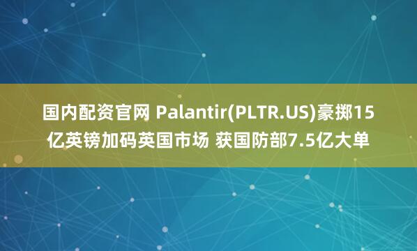 国内配资官网 Palantir(PLTR.US)豪掷15亿英镑加码英国市场 获国防部7.5亿大单