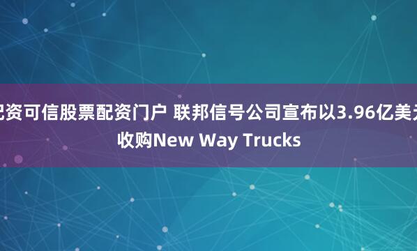 配资可信股票配资门户 联邦信号公司宣布以3.96亿美元收购New Way Trucks