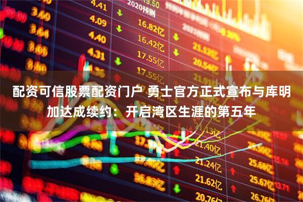 配资可信股票配资门户 勇士官方正式宣布与库明加达成续约：开启湾区生涯的第五年