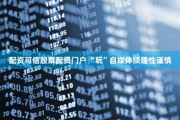 配资可信股票配资门户 “玩”自媒体须理性谨慎