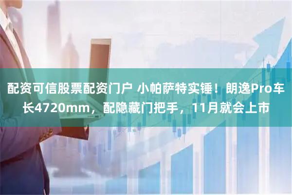 配资可信股票配资门户 小帕萨特实锤！朗逸Pro车长4720mm，配隐藏门把手，11月就会上市