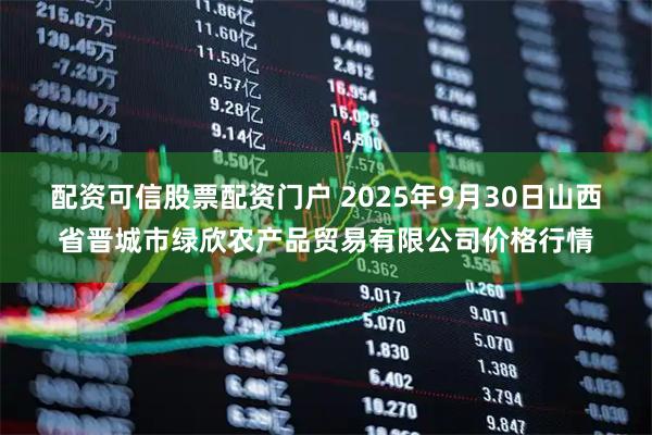 配资可信股票配资门户 2025年9月30日山西省晋城市绿欣农产品贸易有限公司价格行情