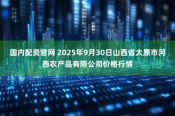 国内配资官网 2025年9月30日山西省太原市河西农产品有限公司价格行情